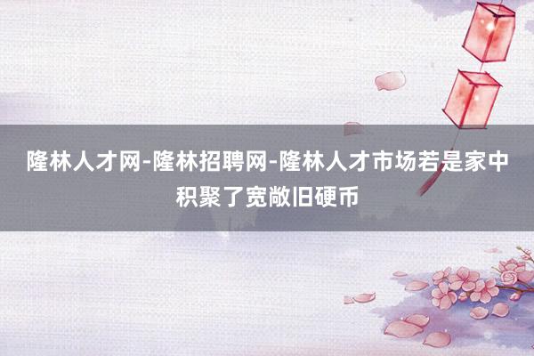 隆林人才网-隆林招聘网-隆林人才市场若是家中积聚了宽敞旧硬币